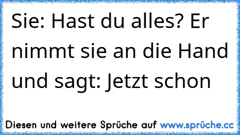 Sie: Hast du alles? Er nimmt sie an die Hand und sagt: Jetzt schon