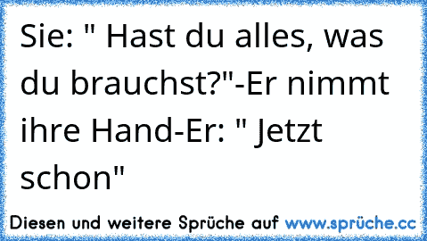 Sie: " Hast du alles, was du brauchst?"
-Er nimmt ihre Hand-
Er: " Jetzt schon"