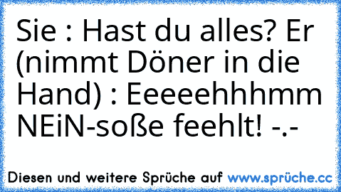 Sie : Hast du alles? ♥
Er (nimmt Döner in die Hand) : Eeeeehhhmm NEiN-soße feehlt! -.-