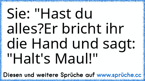 Sie: "Hast du alles?
Er bricht ihr die Hand und sagt: "Halt's Maul!"