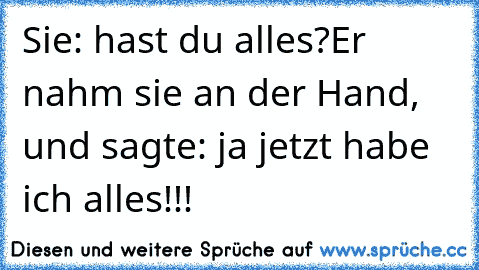 Sie: hast du alles?
Er nahm sie an der Hand, und sagte: ja jetzt habe ich alles!!!