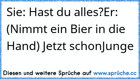 Sie: Hast du alles?
Er: (Nimmt ein Bier in die Hand) Jetzt schon
Junge