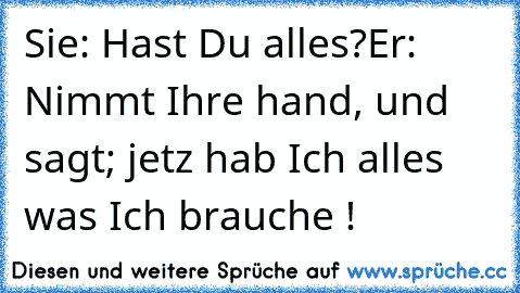 Sie: Hast Du alles?
Er: Nimmt Ihre hand, und sagt; jetz hab Ich alles was Ich brauche ! ♥
♥