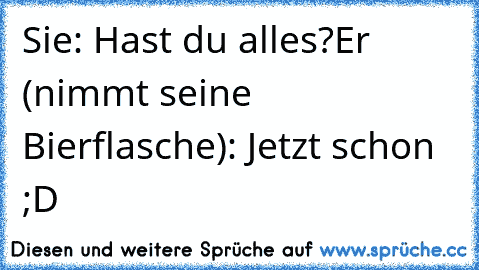 Sie: Hast du alles?
Er (nimmt seine Bierflasche): Jetzt schon ;D