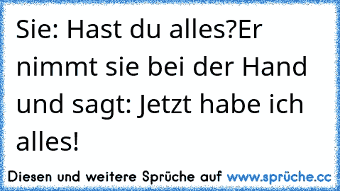 Sie: Hast du alles?
Er nimmt sie bei der Hand und sagt: Jetzt habe ich alles!