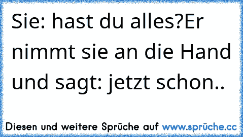 Sie: hast du alles?
Er nimmt sie an die Hand und sagt: jetzt schon.. ♥