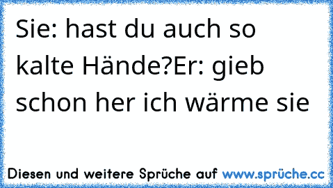 Sie: hast du auch so kalte Hände?
Er: gieb schon her ich wärme sie ♥