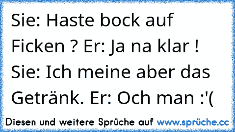 Sie: Haste bock auf Ficken ? Er: Ja na klar ! Sie: Ich meine aber das Getränk. Er: Och man :'(