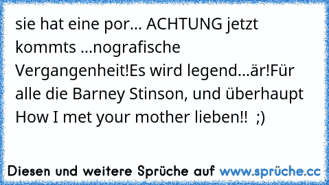 sie hat eine por... ACHTUNG jetzt kommts ...nografische Vergangenheit!
Es wird legend...är!
Für alle die Barney Stinson, und überhaupt How I met your mother lieben!! ♥ ;)