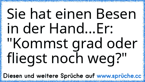 Sie hat einen Besen in der Hand...
Er: "Kommst grad oder fliegst noch weg?"