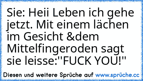 Sie: Heii Leben ich gehe jetzt. Mit einem lächen im Gesicht &dem Mittelfinger
oden sagt sie leisse:''FUCK YOU!''