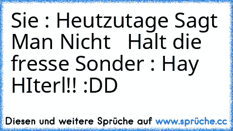 Sie : Heutzutage Sagt Man Nicht   Halt die fresse Sonder : Hay HIterl!! :DD