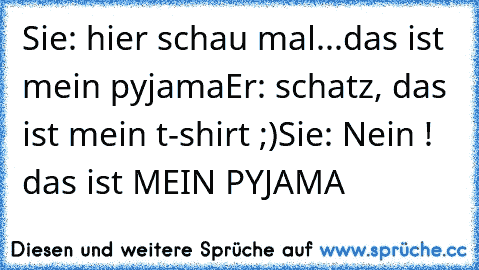 Sie: hier schau mal...das ist mein pyjama
Er: schatz, das ist mein t-shirt ;)
Sie: Nein ! das ist MEIN PYJAMA ♥