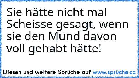 Sie hätte nicht mal Scheisse gesagt, wenn sie den Mund davon voll gehabt hätte!