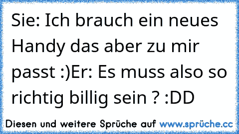 Sie: Ich brauch ein neues Handy das aber zu mir passt :)
Er: Es muss also so richtig billig sein ? :DD