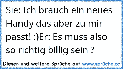 Sie: Ich brauch ein neues Handy das aber zu mir passt! :)
Er: Es muss also so richtig billig sein ?