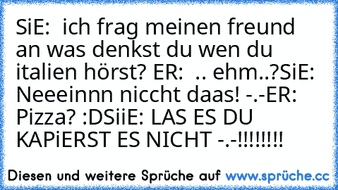 SiE:  ich frag meinen freund an was denkst du wen du italien hörst? ER:  .. ehm..?
SiE:  Neeeinnn niccht daas! -.-
ER: Pizza? :D
SiiE: LAS ES DU KAPiERST ES NICHT -.-!!!!!!!!