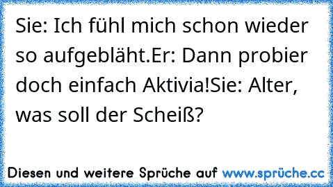 Sie: Ich fühl mich schon wieder so aufgebläht.
Er: Dann probier doch einfach Aktivia!
Sie: Alter, was soll der Scheiß?