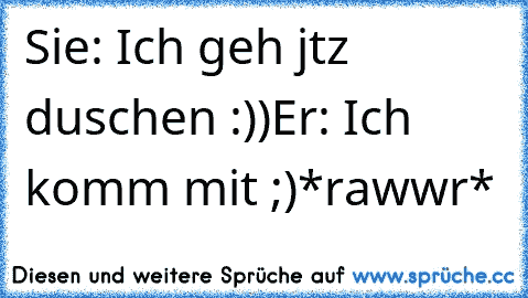 Sie: Ich geh jtz duschen :))
Er: Ich komm mit ;)
*rawwr* ♥