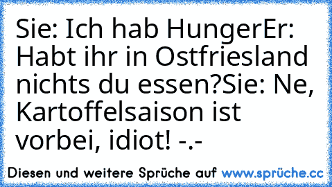 Sie: Ich hab Hunger
Er: Habt ihr in Ostfriesland nichts du essen?
Sie: Ne, Kartoffelsaison ist vorbei, idiot! -.-