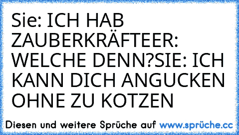 Sie: ICH HAB ZAUBERKRÄFTE
ER: WELCHE DENN?
SIE: ICH KANN DICH ANGUCKEN OHNE ZU KOTZEN