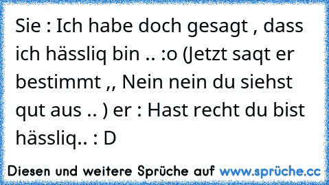 Sie : Ich habe doch gesagt , dass ich hässliq bin .. :o 
(Jetzt saqt er bestimmt ,, Nein nein du siehst qut aus .. ) 
er : Hast recht du bist hässliq.. : D