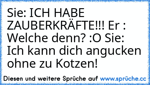 Sie: ICH HABE ZAUBERKRÄFTE!!! 
Er : Welche denn? :O 
Sie: Ich kann dich angucken ohne zu Kotzen!