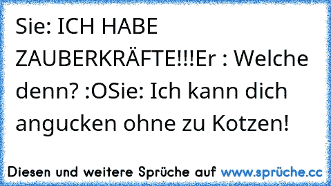 Sie: ICH HABE ZAUBERKRÄFTE!!!
Er : Welche denn? :O
Sie: Ich kann dich angucken ohne zu Kotzen!