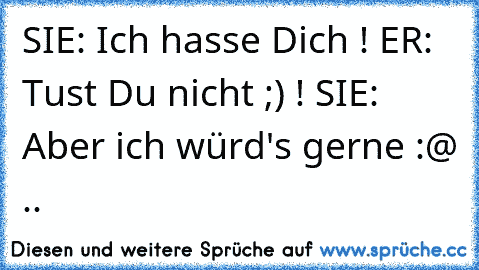 SIE: Ich hasse Dich ! ER: Tust Du nicht ;) ! SIE: Aber ich würd's gerne :@ ..