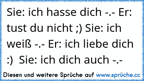 Sie: ich hasse dich -.- Er: tust du nicht ;) Sie: ich weiß -.- Er: ich liebe dich :) ♥ Sie: ich dich auch -.-♥