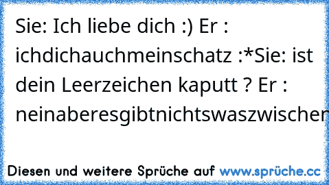 Sie: Ich liebe dich :) 
Er : ichdichauchmeinschatz :*
Sie: ist dein Leerzeichen kaputt ? 
Er : neinaberesgibtnichtswaszwischenunsstehensoll*_*