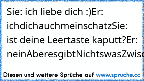 Sie: ich liebe dich :)
Er: ichdichauchmeinschatz
Sie: ist deine Leertaste kaputt?
Er: neinAberesgibtNichtswasZwischenunsstehensoll^__^