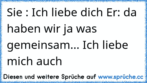 Sie : Ich liebe dich ♥
Er: da haben wir ja was gemeinsam... Ich liebe mich auch ♥