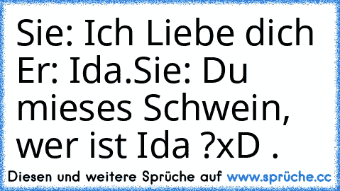 Sie: Ich Liebe dich ♥
Er: Ida.
Sie: Du mieses Schwein, wer ist Ida ?
xD .