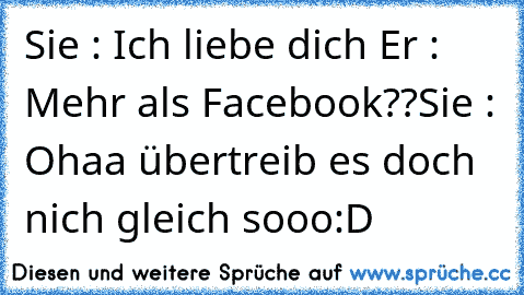 Sie : Ich liebe dich ♥
Er : Mehr als Facebook??
Sie : Ohaa übertreib es doch nich gleich sooo
:D