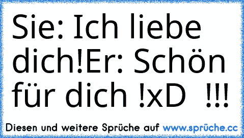 Sie: Ich liebe dich!
Er: Schön für dich !
xD  !!!