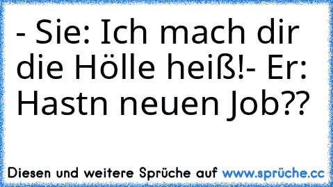 - Sie: Ich mach dir die Hölle heiß!
- Er: Hastn neuen Job??