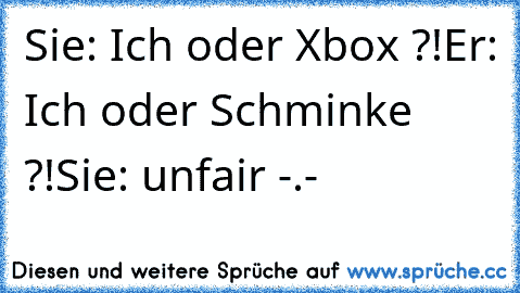 Sie: Ich oder Xbox ?!
Er: Ich oder Schminke ?!
Sie: unfair -.-