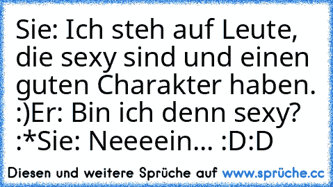 Sie: Ich steh auf Leute, die sexy sind und einen guten Charakter haben. :)
Er: Bin ich denn sexy? :*
Sie: Neeeein... :D:D