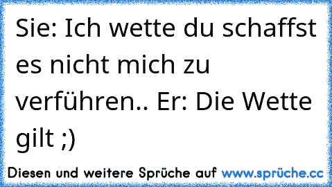 Sie: Ich wette du schaffst es nicht mich zu verführen.. Er: Die Wette gilt ;)