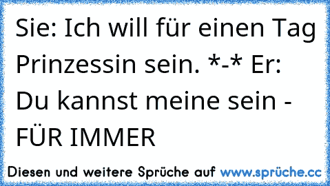 Sie: Ich will für einen Tag Prinzessin sein. *-* Er: Du kannst meine sein - FÜR IMMER