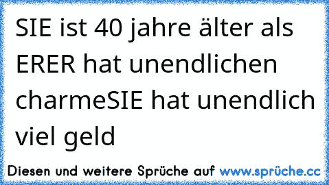 SIE ist 40 jahre älter als ER
ER hat unendlichen charme
SIE hat unendlich viel geld