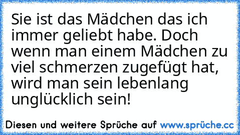 Sie ist das Mädchen das ich immer geliebt habe. Doch wenn man einem Mädchen zu viel schmerzen zugefügt hat, wird man sein lebenlang unglücklich sein! ♥