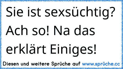 Sie ist sexsüchtig? Ach so! Na das erklärt Einiges!