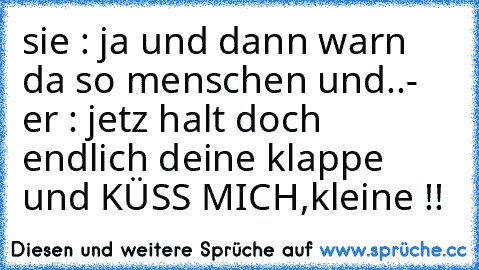 sie : ja und dann warn da so menschen und..- er : jetz halt doch endlich deine klappe und KÜSS MICH,kleine !! ♥