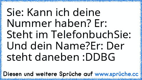 Sie: Kann ich deine Nummer haben?
 Er: Steht im Telefonbuch
Sie: Und dein Name?
Er: Der steht daneben
 :DD
BG