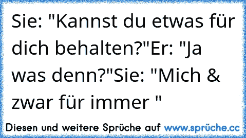 Sie: "Kannst du etwas für dich behalten?"
Er: "Ja was denn?"
Sie: "Mich & zwar für immer ♥"