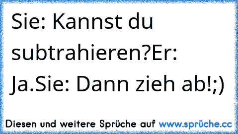 Sie: Kannst du subtrahieren?
Er: Ja.
Sie: Dann zieh ab!
;)