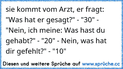 sie kommt vom Arzt, er fragt: "Was hat er gesagt?" - "30€" - "Nein, ich meine: Was hast du gehabt?" - "20€" - Nein, was hat dir gefehlt?" - "10€"