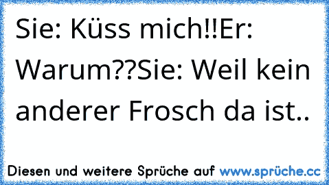 Sie: Küss mich!!
Er: Warum??
Sie: Weil kein anderer Frosch da ist..